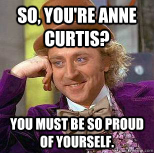 so, you're anne curtis? you must be so proud of yourself. - so, you're anne curtis? you must be so proud of yourself.  Condescending Wonka