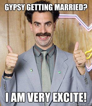 Gypsy Getting married? I am very excite!  Borat