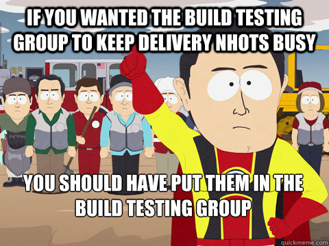 If you wanted the Build Testing GROUP to keep delivery NHOTS busy you should have put them in the build testing group  Captain Hindsight