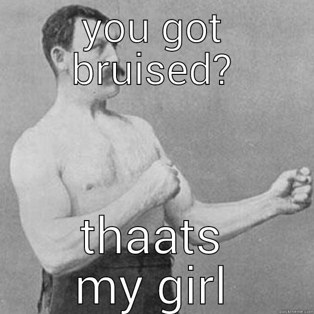 YOU GOT BRUISED? THAATS MY GIRL overly manly man