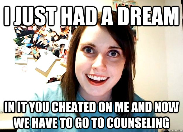 I just had a dream in it you cheated on me and now we have to go to Counseling - I just had a dream in it you cheated on me and now we have to go to Counseling  Overly Attached Girlfriend