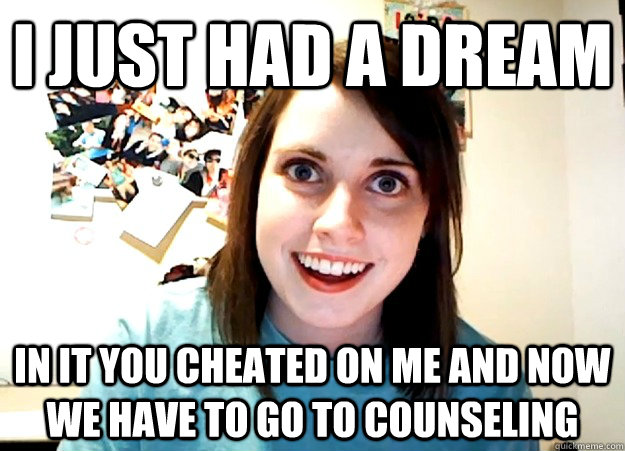 I just had a dream in it you cheated on me and now we have to go to Counseling  Overly Attached Girlfriend