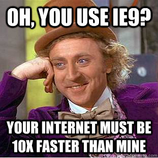 oh, you use ie9? your internet must be 10x faster than mine  Condescending Wonka