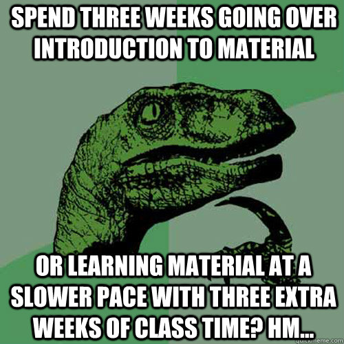 SPEND THREE WEEKS GOING OVER INTRODUCTION TO MATERIAL OR LEARNING MATERIAL AT A SLOWER PACE WITH THREE EXTRA WEEKS OF CLASS TIME? HM...  Philosoraptor