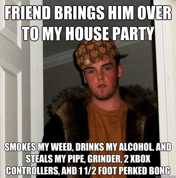 friend brings him over to my house party smokes my weed, drinks my alcohol. AND steals my pipe, grinder, 2 xbox controllers, and 1 1/2 foot perked bong - friend brings him over to my house party smokes my weed, drinks my alcohol. AND steals my pipe, grinder, 2 xbox controllers, and 1 1/2 foot perked bong  Scumbag Steve