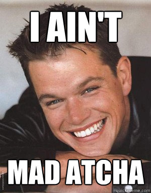 I ain't  mad atcha - I ain't  mad atcha  Matt Damon Smiles