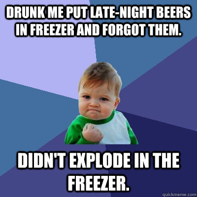 Drunk me put late-night beers in freezer and forgot them. Didn't explode in the freezer.  Success Kid