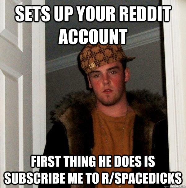 Sets up your Reddit account  First thing he does is subscribe me to r/spacedicks  Scumbag Steve