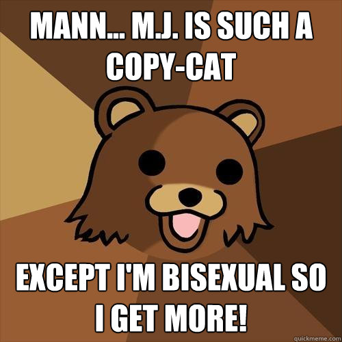 Mann... M.J. is such a copy-cat  except i'm bisexual so i get more! - Mann... M.J. is such a copy-cat  except i'm bisexual so i get more!  Pedobear