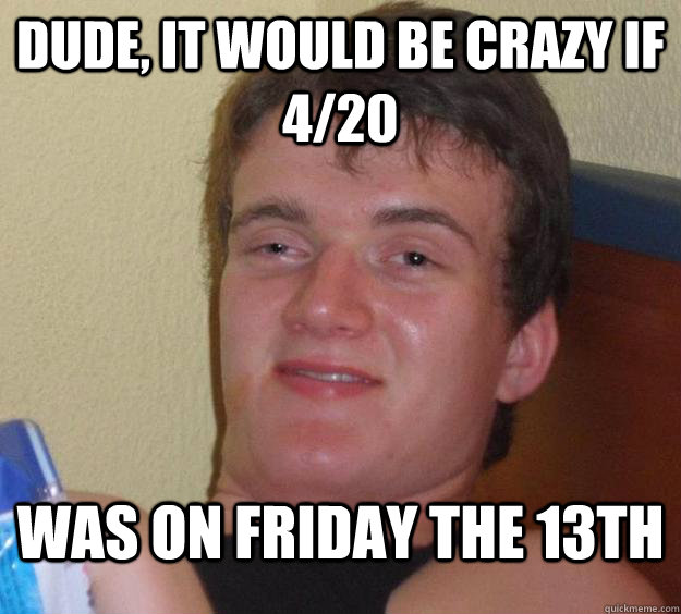 Dude, it would be crazy if 4/20  was on friday the 13th  10 Guy