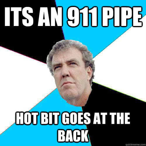 its an 911 pipe hot bit goes at the back   Practical Jeremy Clarkson