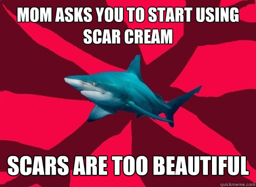 mom asks you to start using scar cream scars are too beautiful  Self-Injury Shark