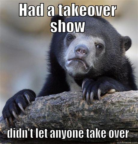 Dr D says... - HAD A TAKEOVER SHOW DIDN'T LET ANYONE TAKE OVER Confession Bear