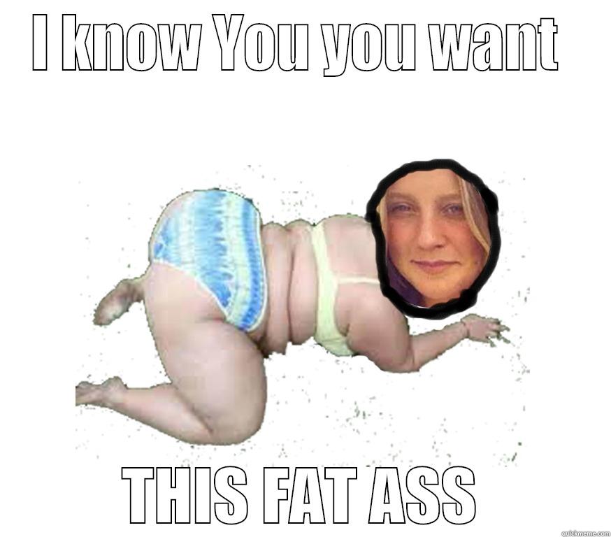 I KNOW YOU YOU WANT  THIS FAT ASS Misc