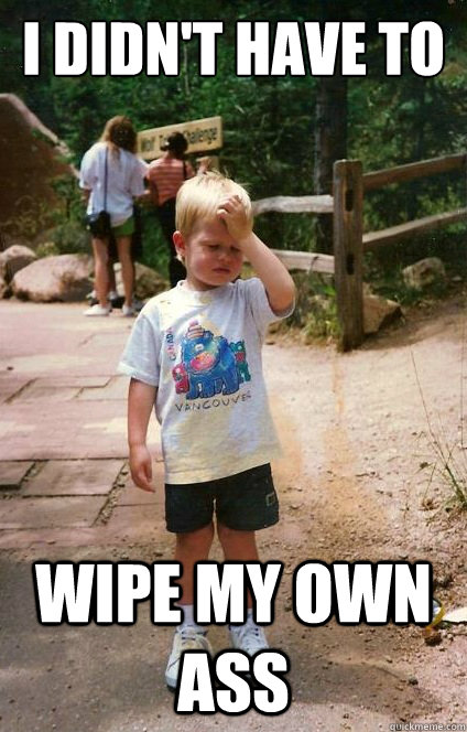 I didn't have to  Wipe my own ass - I didn't have to  Wipe my own ass  Regretful Toddler