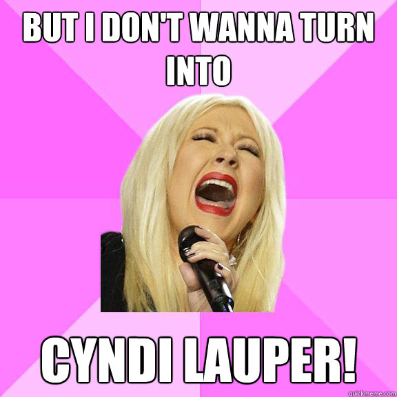 But I don't wanna turn into Cyndi Lauper!  Wrong Lyrics Christina