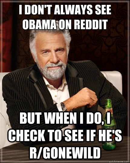 I don't always see Obama on Reddit But when i do, I check to see if he's r/gonewild  The Most Interesting Man In The World