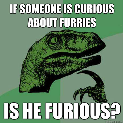 If someone is curious about furries is he furious? - If someone is curious about furries is he furious?  Philosoraptor