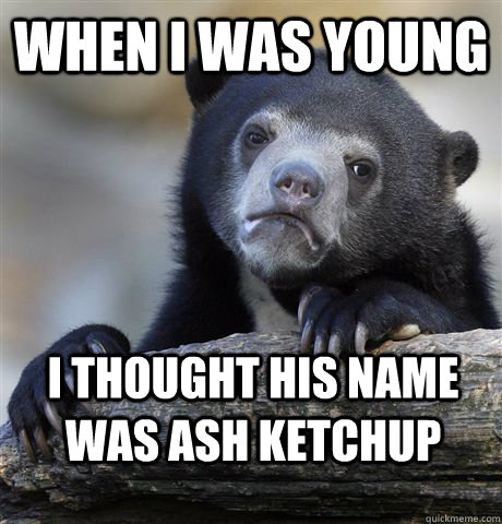 When I was young  I thought his name was Ash Ketchup  Confession Bear