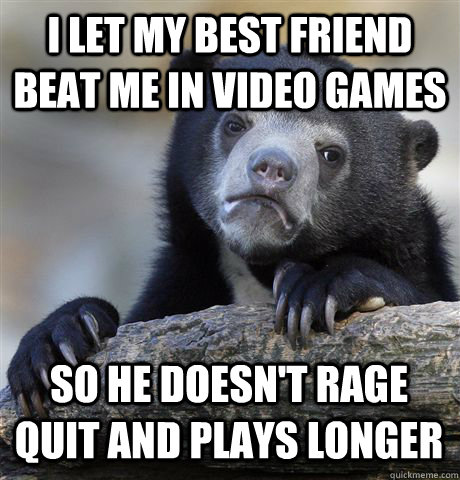 I let my best friend beat me in video games so he doesn't rage quit and plays longer - I let my best friend beat me in video games so he doesn't rage quit and plays longer  Confession Bear