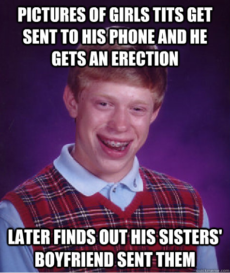 pictures of girls tits get sent to his phone and he gets an erection later finds out his sisters' boyfriend sent them  Bad Luck Brian