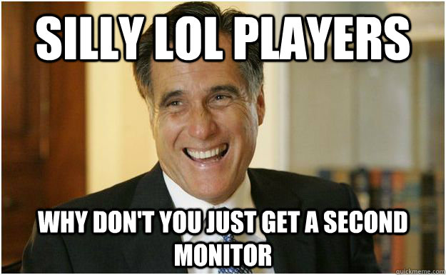 Silly lol players why don't you just get a second monitor  Mitt Romney