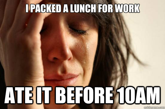 I packed a lunch for work ate it before 10am - I packed a lunch for work ate it before 10am  First World Problems