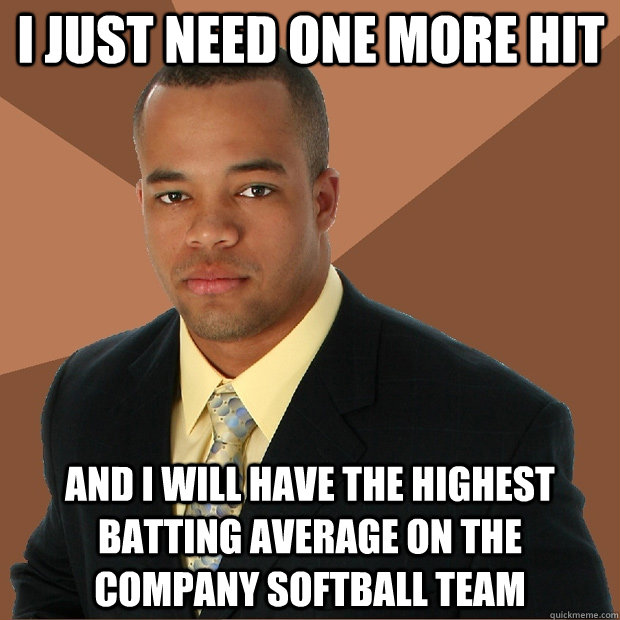 I just need one more hit And I will have the highest batting average on the company softball team  Successful Black Man