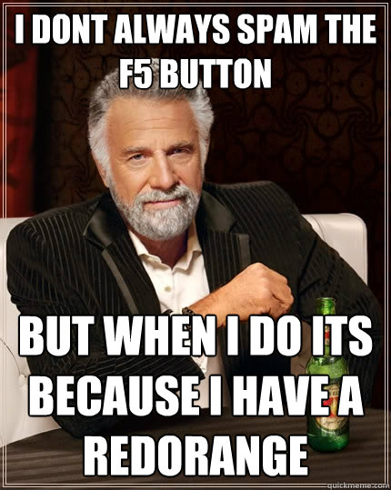 I dont always spam the f5 button But when I do its because I have a RedOrange  The Most Interesting Man In The World