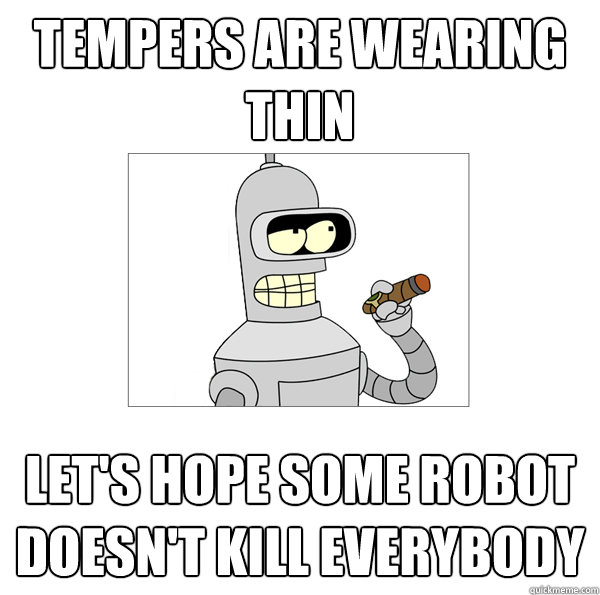 Tempers are wearing thin  Let's hope some robot doesn't kill everybody  Bender The Magnificent