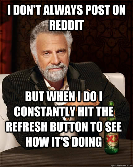 I don't always post on Reddit but when I do I constantly hit the refresh button to see how it's doing  The Most Interesting Man In The World