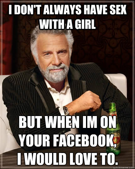 I don't always have sex with a girl but when im on your facebook, 
i would love to. - I don't always have sex with a girl but when im on your facebook, 
i would love to.  The Most Interesting Man In The World