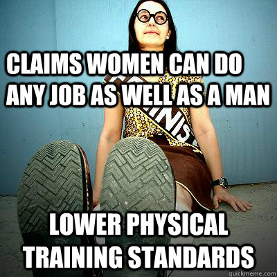 Claims women can do any job as well as a man Lower Physical Training Standards - Claims women can do any job as well as a man Lower Physical Training Standards  Typical Feminist