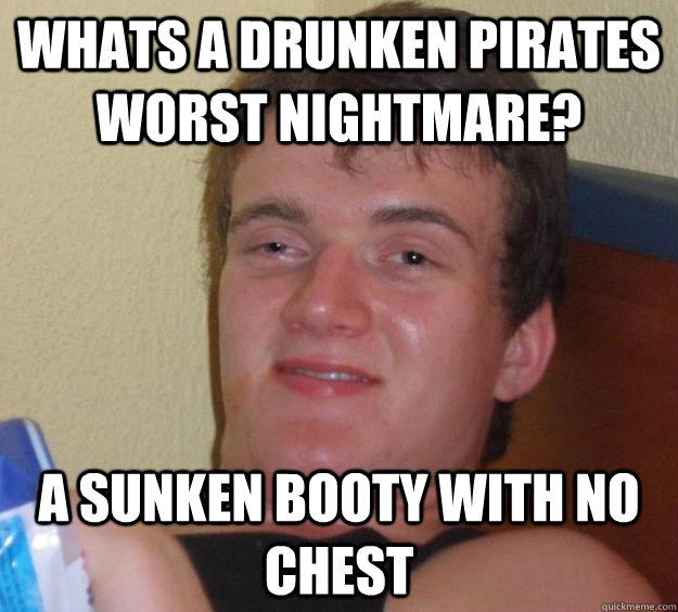 Whats a drunken pirates worst nightmare? a sunken booty with no chest  10 Guy