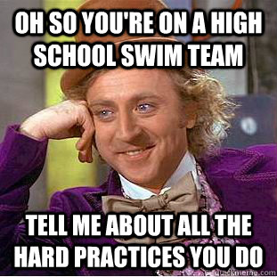 Oh so you're on a high school swim team Tell me about all the hard practices you do  Condescending Wonka