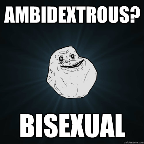 Ambidextrous? BISEXUAL  Forever Alone