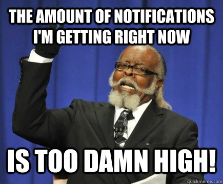 The amount of notifications i'm getting right now is too damn high!  Too Damn High