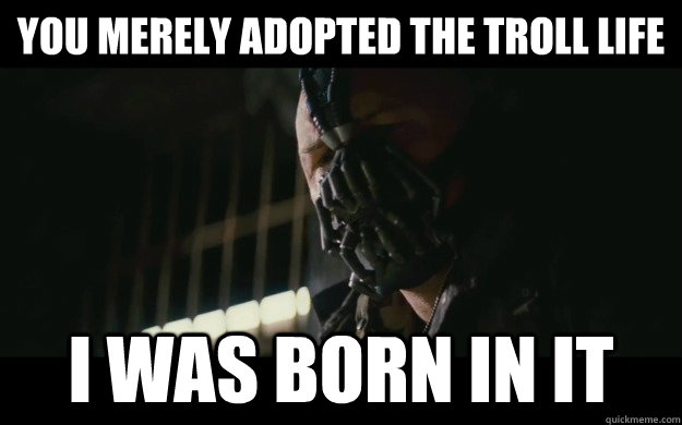 You merely adopted the troll life I was born in it - You merely adopted the troll life I was born in it  Badass Bane