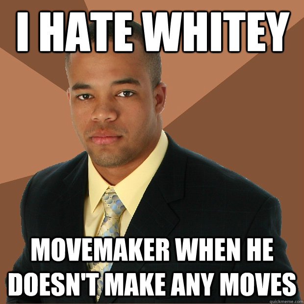 I hate WHITey MOVEMAKER when he doesn't make any moves  Successful Black Man