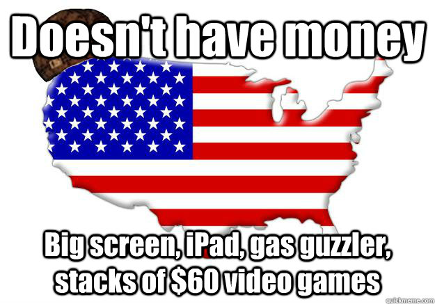 Doesn't have money Big screen, iPad, gas guzzler, stacks of $60 video games  Scumbag america