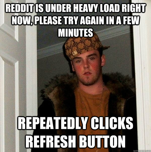 reddit is under heavy load right now, please try again in a few minutes repeatedly clicks refresh button  - reddit is under heavy load right now, please try again in a few minutes repeatedly clicks refresh button   Scumbag Steve