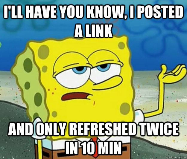 I'll have you know, I posted a link and only refreshed twice in 10 min - I'll have you know, I posted a link and only refreshed twice in 10 min  Tough Spongebob