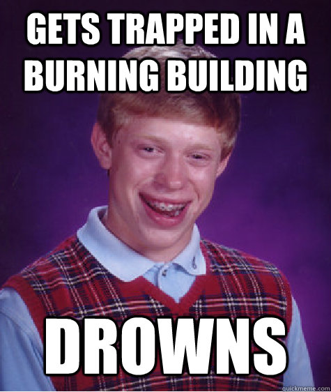 Gets trapped in a burning building drowns - Gets trapped in a burning building drowns  Bad Luck Brian