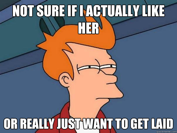 Not sure if I actually like her or really just want to get laid  Futurama Fry