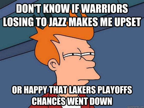 don't know if Warriors losing to jazz makes me upset or happy that Lakers playoffs chances went down  Futurama Fry