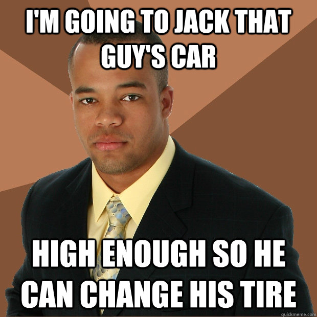 I'm going to jack that guy's car High enough so he can change his tire  Successful Black Man