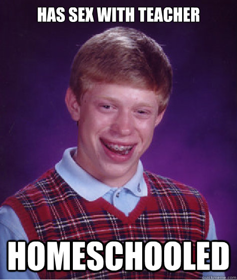 has sex with teacher homeschooled - has sex with teacher homeschooled  Bad Luck Brian