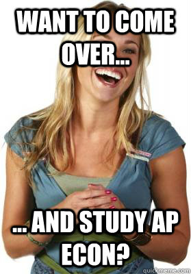 Want to come over... ... and study AP Econ?  Friend Zone Fiona