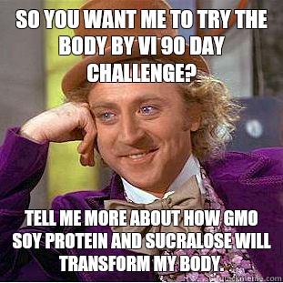 So you want me to try the Body By Vi 90 day challenge?  Tell me more about how gmo soy protein and sucralose will transform my body.  Condescending Wonka