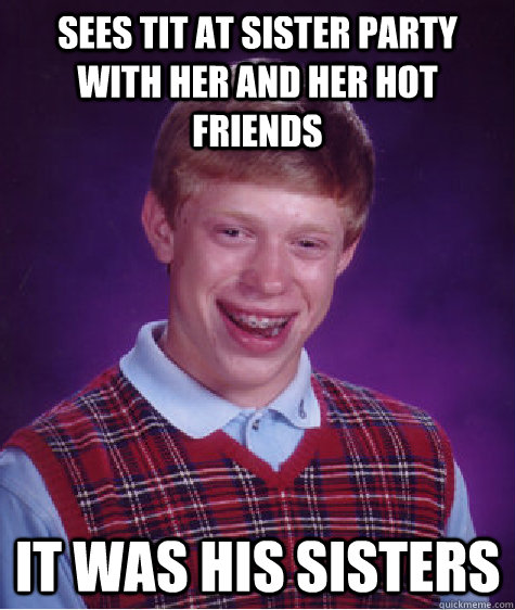 Sees tit at sister party with her and her hot friends it was his sisters  Bad Luck Brian